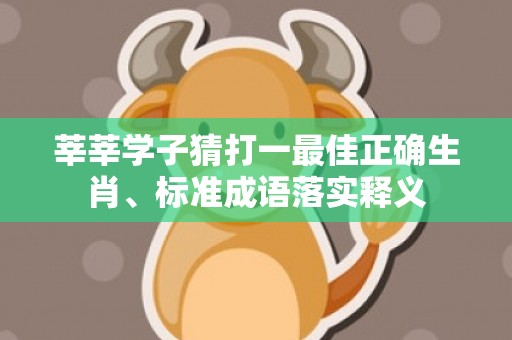 莘莘学子猜打一最佳正确生肖、标准成语落实释义