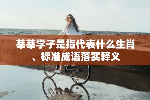 莘莘学子是指代表什么生肖、标准成语落实释义