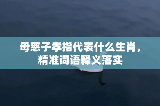 母慈子孝指代表什么生肖，精准词语释义落实