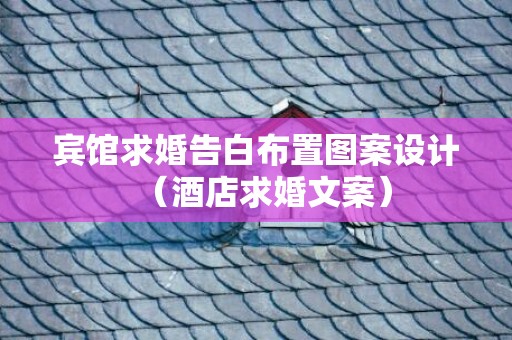 宾馆求婚告白布置图案设计（酒店求婚文案）
