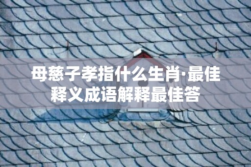 母慈子孝指什么生肖·最佳释义成语解释最佳答