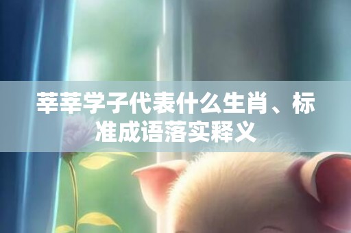 莘莘学子代表什么生肖、标准成语落实释义