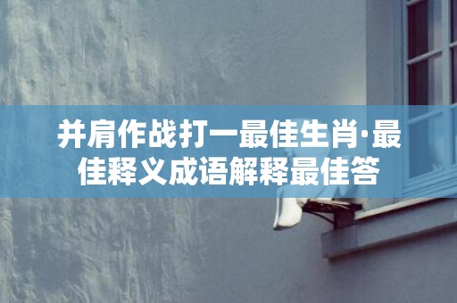 并肩作战打一最佳生肖·最佳释义成语解释最佳答