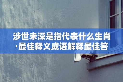 涉世未深是指代表什么生肖·最佳释义成语解释最佳答