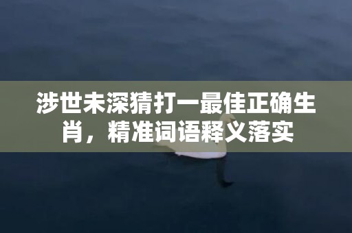涉世未深猜打一最佳正确生肖，精准词语释义落实