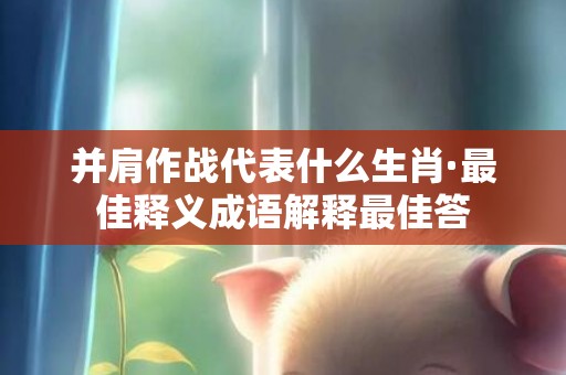 并肩作战代表什么生肖·最佳释义成语解释最佳答
