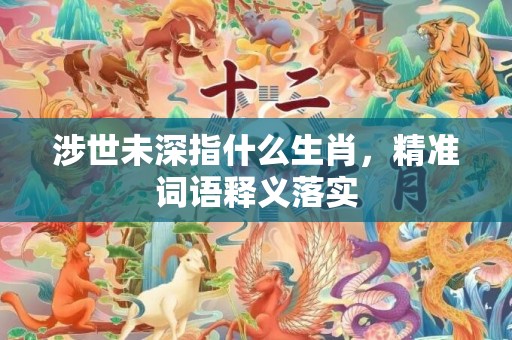 涉世未深指什么生肖，精准词语释义落实