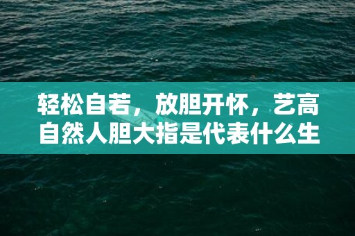 轻松自若，放胆开怀，艺高自然人胆大指是代表什么生肖，精准词语释义落实