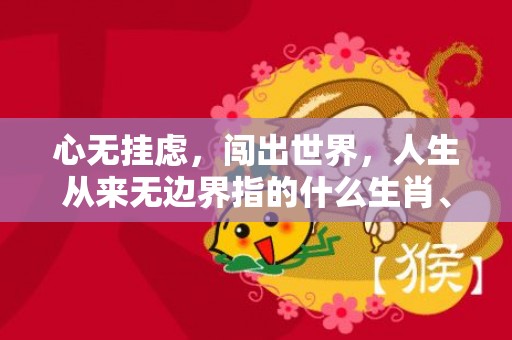 心无挂虑，闯出世界，人生从来无边界指的什么生肖、标准成语落实释义