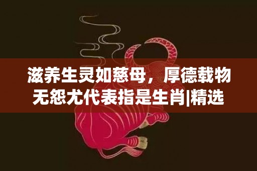 滋养生灵如慈母，厚德载物无怨尤代表指是生肖|精选成语释义解释