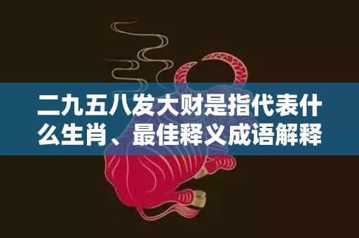 二九五八发大财是指代表什么生肖、最佳释义成语解释最佳答
