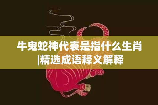 牛鬼蛇神代表是指什么生肖 |精选成语释义解释