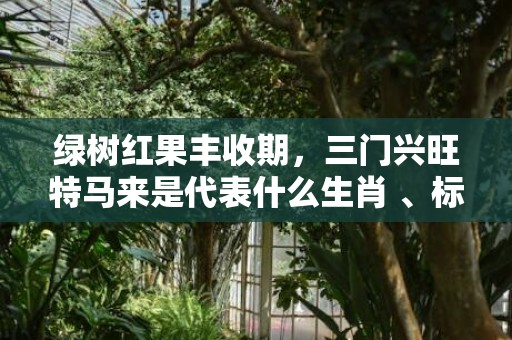 绿树红果丰收期，三门兴旺特马来是代表什么生肖 、标准成语落实释义