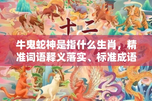 牛鬼蛇神是指什么生肖，精准词语释义落实、标准成语落实释义