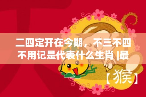 二四定开在今期，不三不四不用记是代表什么生肖 |最佳释义成语解释最佳答