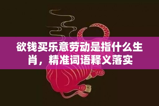 欲钱买乐意劳动是指什么生肖，精准词语释义落实