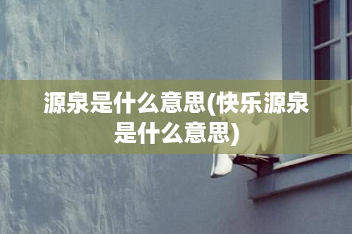 源泉是什么意思(快乐源泉是什么意思)