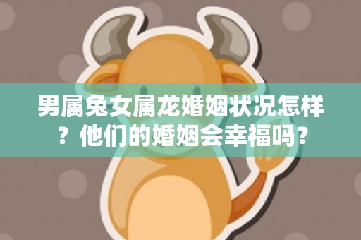 男属兔女属龙婚姻状况怎样？他们的婚姻会幸福吗？