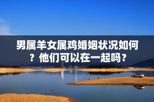 男属羊女属鸡婚姻状况如何？他们可以在一起吗？