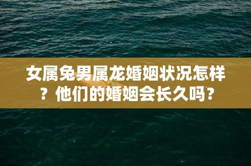 女属兔男属龙婚姻状况怎样？他们的婚姻会长久吗？