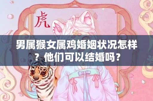 男属猴女属鸡婚姻状况怎样？他们可以结婚吗？