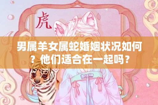 男属羊女属蛇婚姻状况如何？他们适合在一起吗？