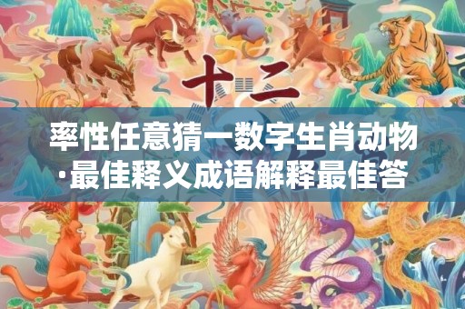 率性任意猜一数字生肖动物·最佳释义成语解释最佳答