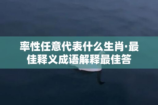 率性任意代表什么生肖·最佳释义成语解释最佳答