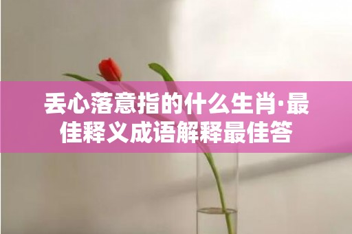 丢心落意指的什么生肖·最佳释义成语解释最佳答