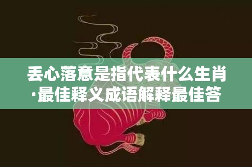 丢心落意是指代表什么生肖·最佳释义成语解释最佳答