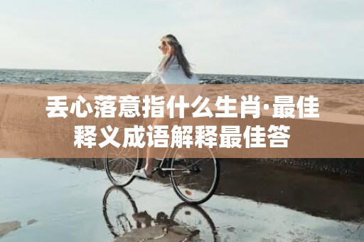 丢心落意指什么生肖·最佳释义成语解释最佳答
