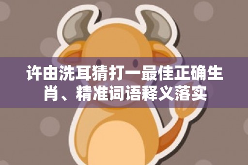 许由洗耳猜打一最佳正确生肖、精准词语释义落实