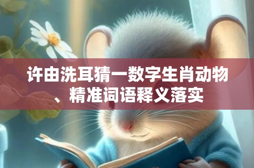 许由洗耳猜一数字生肖动物、精准词语释义落实