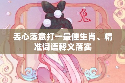 丢心落意打一最佳生肖、精准词语释义落实