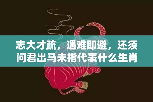 志大才疏，遇难即避，还须问君出马未指代表什么生肖，精准词语释义落实