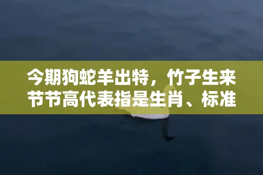 今期狗蛇羊出特，竹子生来节节高代表指是生肖、标准成语落实释义