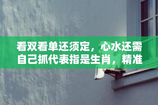 看双看单还须定，心水还需自己抓代表指是生肖，精准词语释义落实