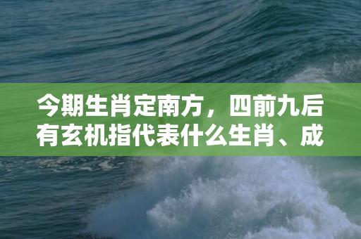 今期生肖定南方，四前九后有玄机指代表什么生肖、成语释义落实解释