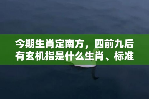 今期生肖定南方，四前九后有玄机指是什么生肖、标准成语落实释义