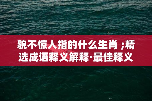 貌不惊人指的什么生肖 ;精选成语释义解释·最佳释义成语解释最佳答