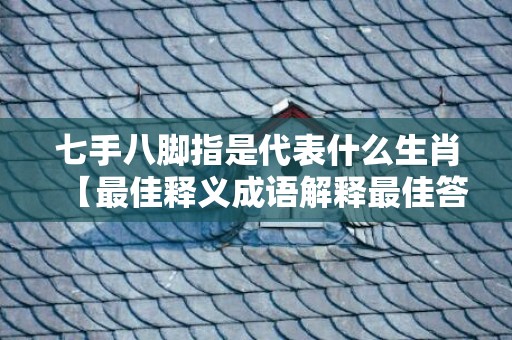 七手八脚指是代表什么生肖【最佳释义成语解释最佳答】