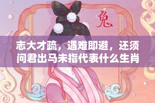 志大才疏，遇难即避，还须问君出马未指代表什么生肖·最佳释义成语解释最佳答