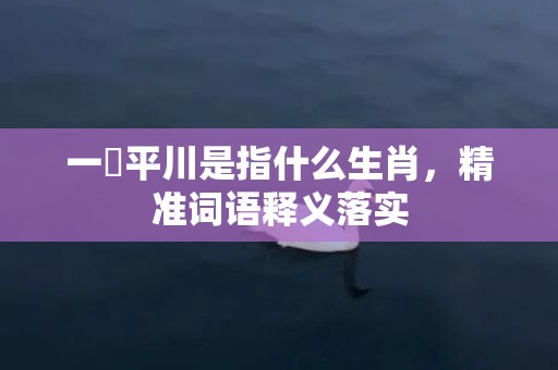 一網平川是指什么生肖，精准词语释义落实