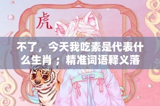 不了，今天我吃素是代表什么生肖 ；精准词语释义落实