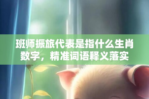 班师振旅代表是指什么生肖数字，精准词语释义落实