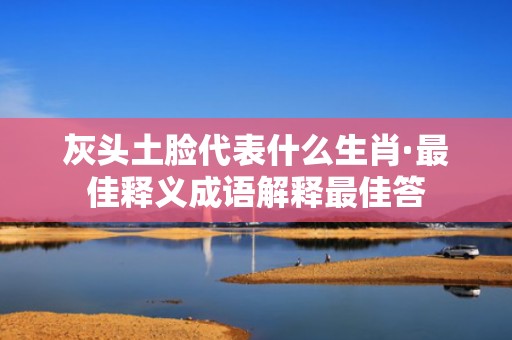 灰头土脸代表什么生肖·最佳释义成语解释最佳答