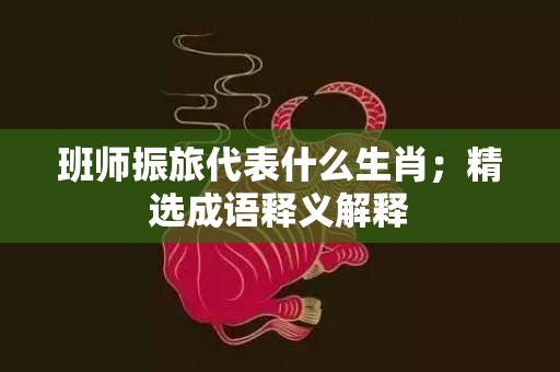 班师振旅代表什么生肖；精选成语释义解释