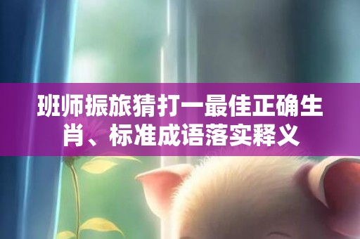 班师振旅猜打一最佳正确生肖、标准成语落实释义
