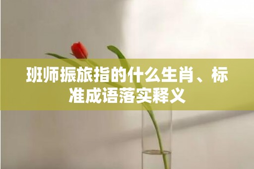 班师振旅指的什么生肖、标准成语落实释义