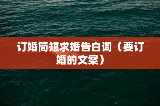 订婚简短求婚告白词（要订婚的文案）